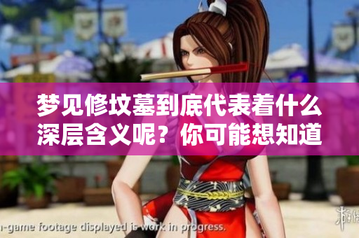 梦见修坟墓到底代表着什么深层含义呢？你可能想知道其背后的解释。
