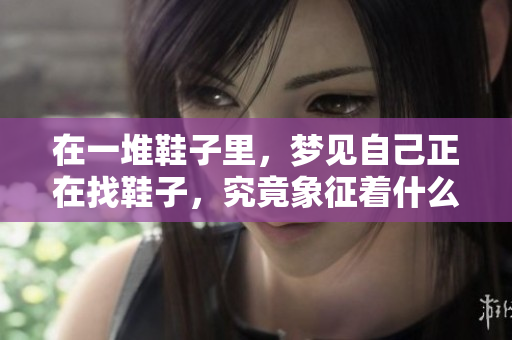 在一堆鞋子里，梦见自己正在找鞋子，究竟象征着什么呢