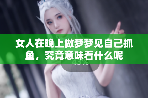 女人在晚上做梦梦见自己抓鱼，究竟意味着什么呢