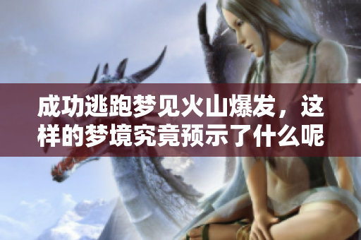 成功逃跑梦见火山爆发，这样的梦境究竟预示了什么呢
