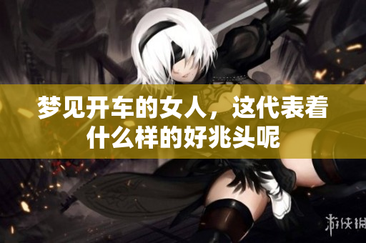 梦见开车的女人，这代表着什么样的好兆头呢