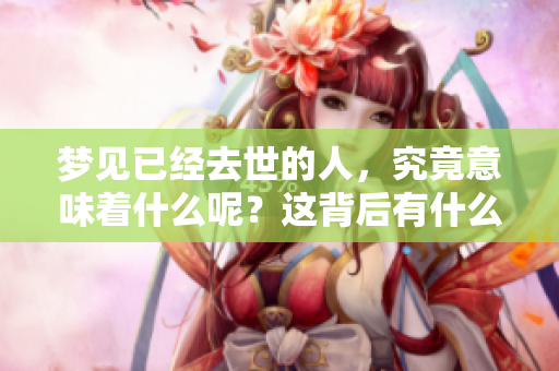 梦见已经去世的人，究竟意味着什么呢？这背后有什么特别的含义吗？