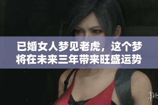 已婚女人梦见老虎，这个梦将在未来三年带来旺盛运势