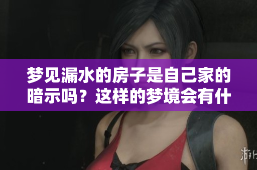 梦见漏水的房子是自己家的暗示吗？这样的梦境会有什么样的寓意呢