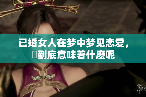 已婚女人在梦中梦见恋爱，這到底意味著什麽呢