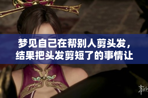 梦见自己在帮别人剪头发，结果把头发剪短了的事情让我思考