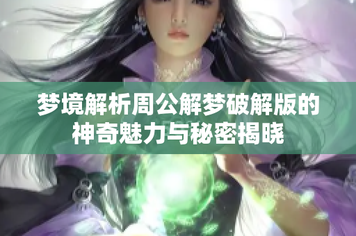 梦境解析周公解梦破解版的神奇魅力与秘密揭晓
