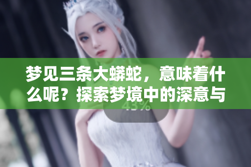梦见三条大蟒蛇，意味着什么呢？探索梦境中的深意与象征。