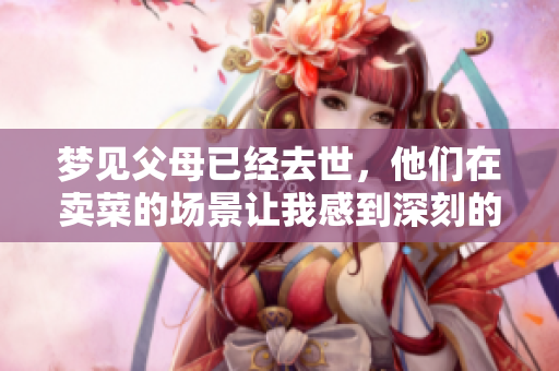 梦见父母已经去世，他们在卖菜的场景让我感到深刻的思考与怀念