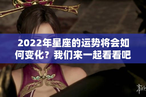 2022年星座的运势将会如何变化？我们来一起看看吧！