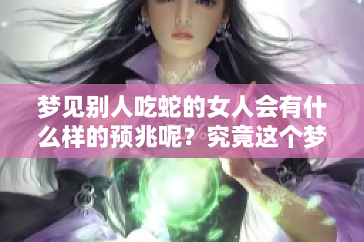 梦见别人吃蛇的女人会有什么样的预兆呢？究竟这个梦意味着什么呢？