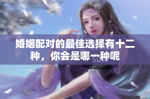 婚姻配对的最佳选择有十二种，你会是哪一种呢