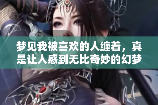 梦见我被喜欢的人缠着，真是让人感到无比奇妙的幻梦
