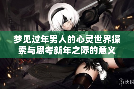 梦见过年男人的心灵世界探索与思考新年之际的意义
