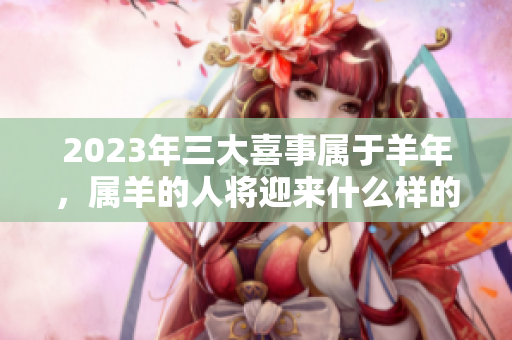 2023年三大喜事属于羊年，属羊的人将迎来什么样的好运呢