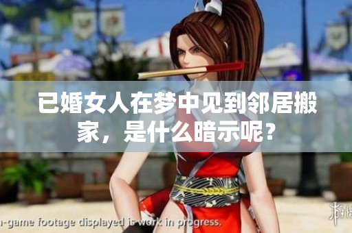 已婚女人在梦中见到邻居搬家，是什么暗示呢？