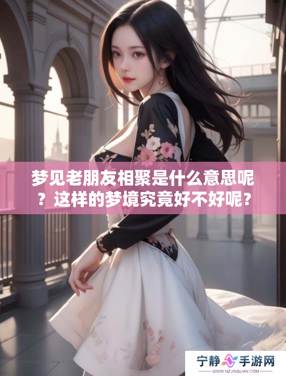 梦见老朋友相聚是什么意思呢？这样的梦境究竟好不好呢？