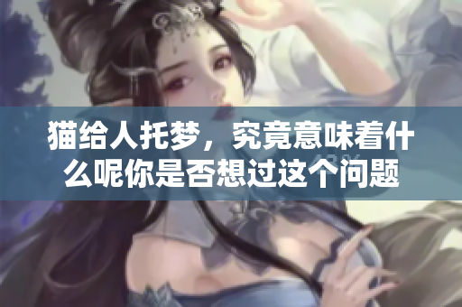 猫给人托梦，究竟意味着什么呢你是否想过这个问题