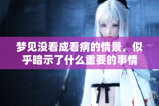梦见没看成看病的情景，似乎暗示了什么重要的事情