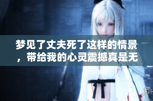 梦见了丈夫死了这样的情景，带给我的心灵震撼真是无法言喻