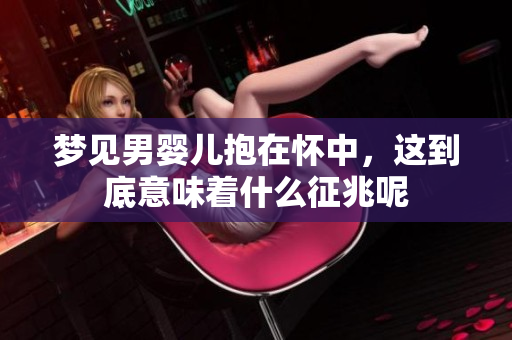 梦见男婴儿抱在怀中，这到底意味着什么征兆呢