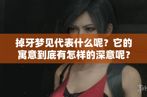 掉牙梦见代表什么呢？它的寓意到底有怎样的深意呢？
