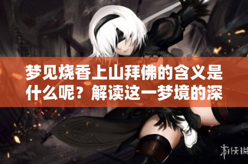 梦见烧香上山拜佛的含义是什么呢？解读这一梦境的深层意义
