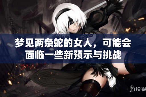 梦见两条蛇的女人，可能会面临一些新预示与挑战
