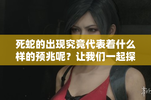 死蛇的出现究竟代表着什么样的预兆呢？让我们一起探讨一下这个问题。