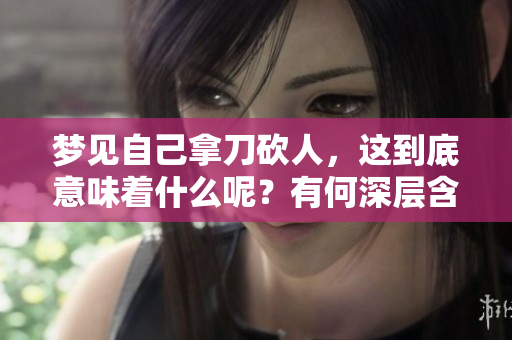 梦见自己拿刀砍人，这到底意味着什么呢？有何深层含义值得探讨？