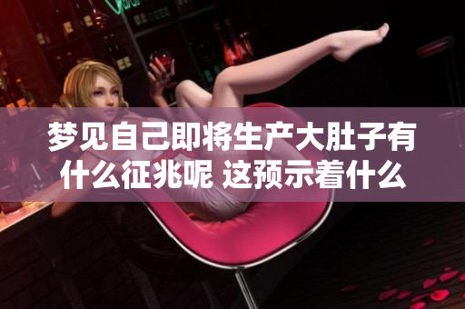 梦见自己即将生产大肚子有什么征兆呢 这预示着什么呢