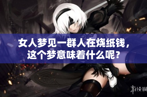 女人梦见一群人在烧纸钱，这个梦意味着什么呢？