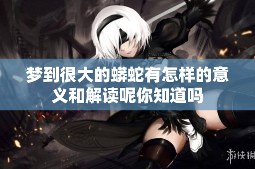 梦到很大的蟒蛇有怎样的意义和解读呢你知道吗