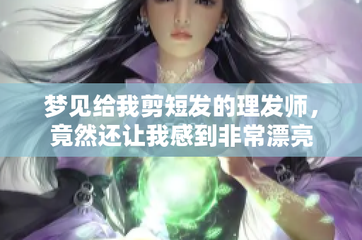 梦见给我剪短发的理发师，竟然还让我感到非常漂亮