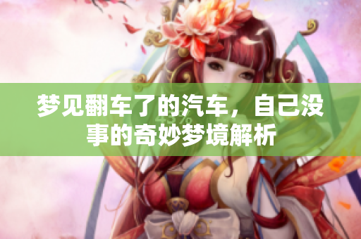 梦见翻车了的汽车，自己没事的奇妙梦境解析