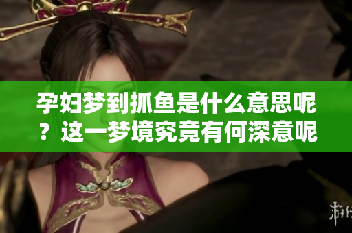 孕妇梦到抓鱼是什么意思呢？这一梦境究竟有何深意呢？