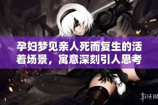 孕妇梦见亲人死而复生的活着场景，寓意深刻引人思考