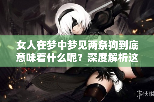 女人在梦中梦见两条狗到底意味着什么呢？深度解析这个梦境的含义