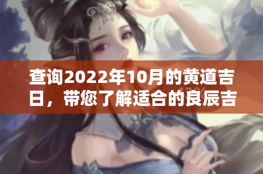 查询2022年10月的黄道吉日，带您了解适合的良辰吉日信息