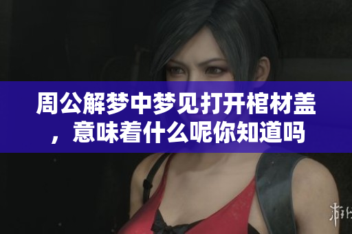 周公解梦中梦见打开棺材盖，意味着什么呢你知道吗