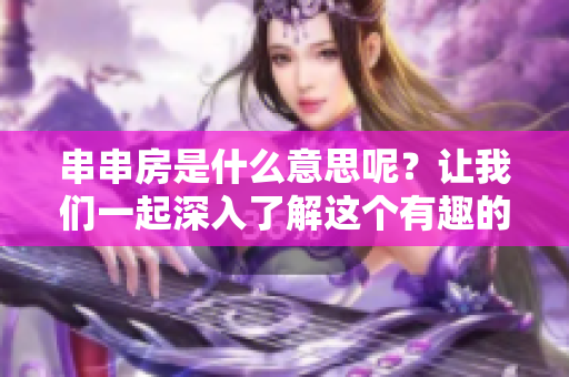 串串房是什么意思呢？让我们一起深入了解这个有趣的概念吧！