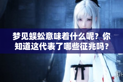 梦见蜈蚣意味着什么呢？你知道这代表了哪些征兆吗？