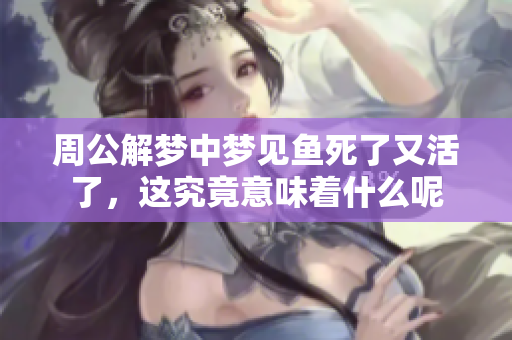 周公解梦中梦见鱼死了又活了，这究竟意味着什么呢