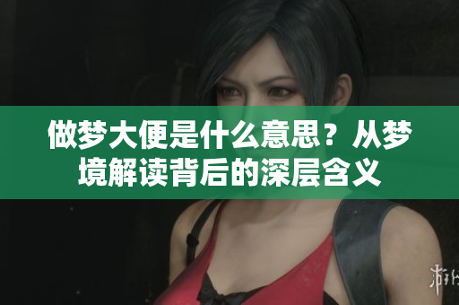 做梦大便是什么意思？从梦境解读背后的深层含义