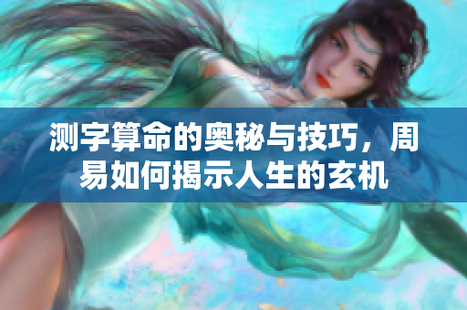 测字算命的奥秘与技巧，周易如何揭示人生的玄机