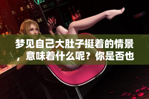 梦见自己大肚子挺着的情景，意味着什么呢？你是否也有过类似的梦境？