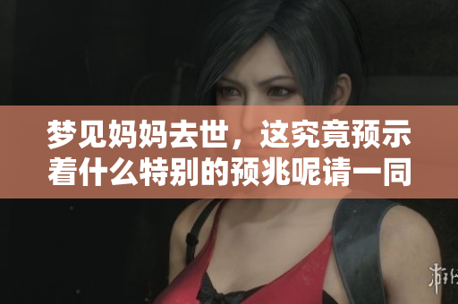 梦见妈妈去世，这究竟预示着什么特别的预兆呢请一同来探讨一下