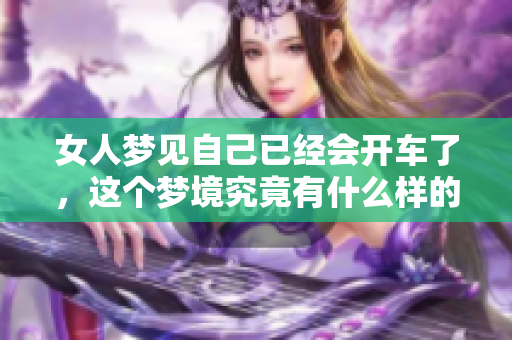 女人梦见自己已经会开车了，这个梦境究竟有什么样的含义呢