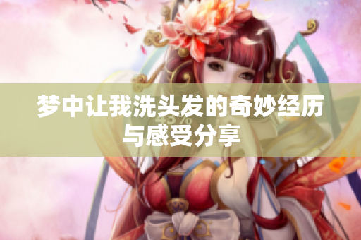 梦中让我洗头发的奇妙经历与感受分享