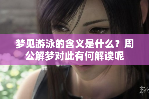 梦见游泳的含义是什么？周公解梦对此有何解读呢